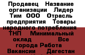 Продавец › Название организации ­ Лидер Тим, ООО › Отрасль предприятия ­ Товары народного потребления (ТНП) › Минимальный оклад ­ 27 000 - Все города Работа » Вакансии   . Дагестан респ.,Избербаш г.